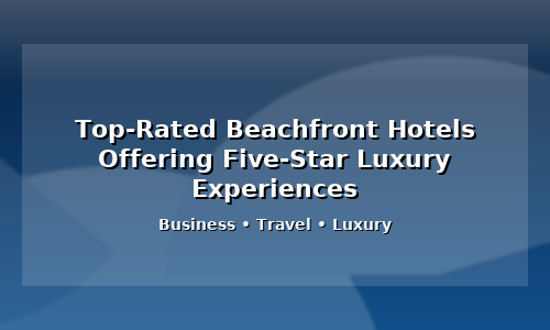 Top Rated Beachfront Hotels Offering Five-Star Luxury Experiences