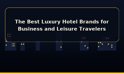 The Best Luxury Hotel Brands for Business and Leisure Travelers